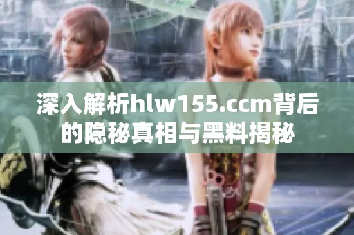 深入解析hlw155.ccm背后的隐秘真相与黑料揭秘
