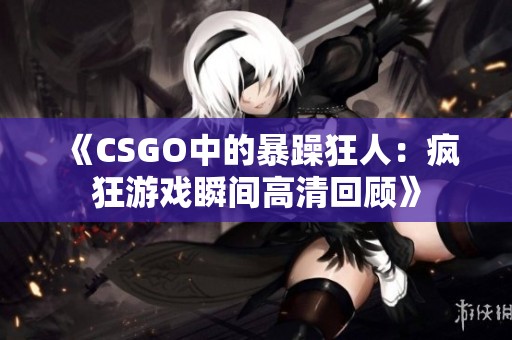 《CSGO中的暴躁狂人：疯狂游戏瞬间高清回顾》