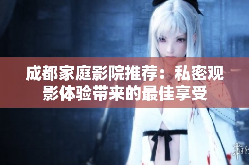 成都家庭影院推荐：私密观影体验带来的最佳享受