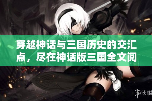 穿越神话与三国历史的交汇点，尽在神话版三国全文阅读与下载