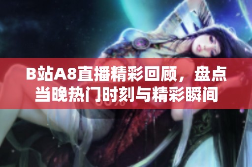 B站A8直播精彩回顾，盘点当晚热门时刻与精彩瞬间
