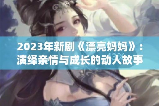 2023年新剧《漂亮妈妈》：演绎亲情与成长的动人故事