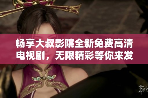 畅享大叔影院全新免费高清电视剧，无限精彩等你来发现