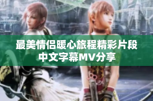 最美情侣暖心旅程精彩片段中文字幕MV分享
