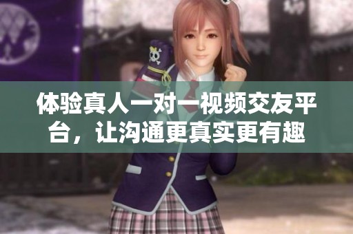 体验真人一对一视频交友平台，让沟通更真实更有趣