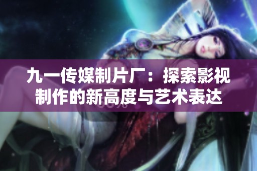 九一传媒制片厂：探索影视制作的新高度与艺术表达