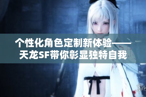 个性化角色定制新体验——天龙SF带你彰显独特自我