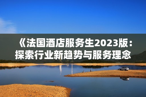 《法国酒店服务生2023版：探索行业新趋势与服务理念》