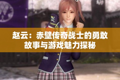 赵云：赤壁传奇战士的勇敢故事与游戏魅力探秘