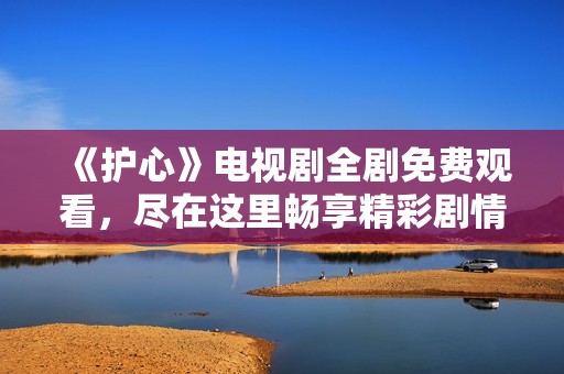 《护心》电视剧全剧免费观看，尽在这里畅享精彩剧情