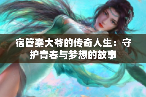 宿管秦大爷的传奇人生：守护青春与梦想的故事