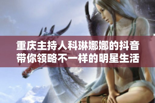 重庆主持人科琳娜娜的抖音带你领略不一样的明星生活