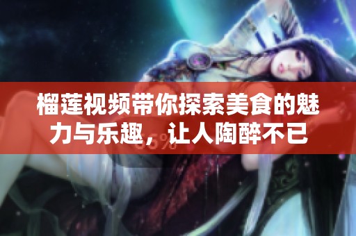 榴莲视频带你探索美食的魅力与乐趣，让人陶醉不已