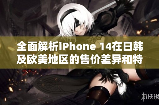 全面解析iPhone 14在日韩及欧美地区的售价差异和特点