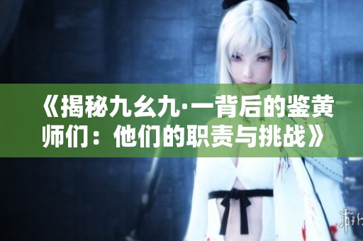 《揭秘九幺九·一背后的鉴黄师们：他们的职责与挑战》