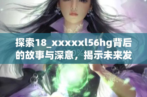 探索18_xxxxxl56hg背后的故事与深意，揭示未来发展趋势