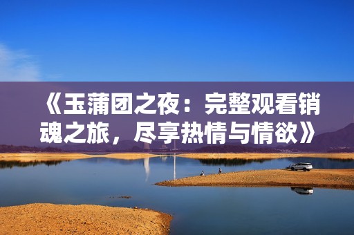 《玉蒲团之夜：完整观看销魂之旅，尽享热情与情欲》