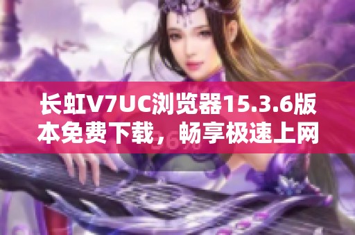 长虹V7UC浏览器15.3.6版本免费下载，畅享极速上网体验