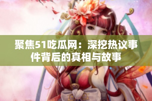 聚焦51吃瓜网：深挖热议事件背后的真相与故事