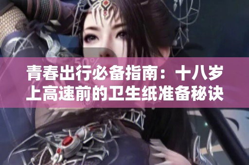 青春出行必备指南：十八岁上高速前的卫生纸准备秘诀