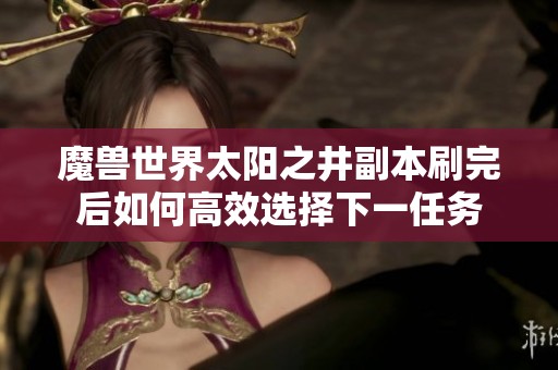 魔兽世界太阳之井副本刷完后如何高效选择下一任务