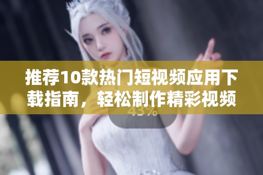 推荐10款热门短视频应用下载指南，轻松制作精彩视频