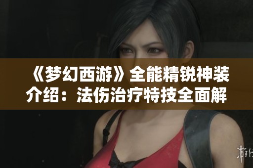 《梦幻西游》全能精锐神装介绍：法伤治疗特技全面解析