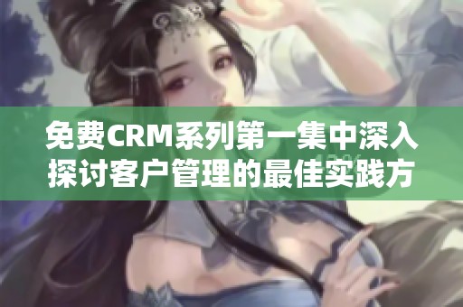 免费CRM系列第一集中深入探讨客户管理的最佳实践方法