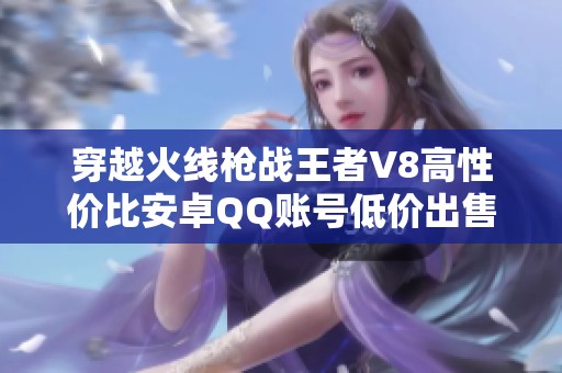 穿越火线枪战王者V8高性价比安卓QQ账号低价出售