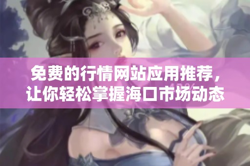 免费的行情网站应用推荐，让你轻松掌握海口市场动态