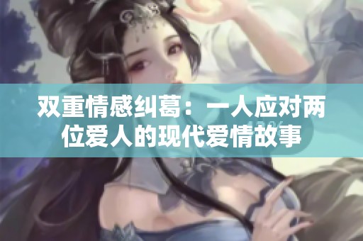 双重情感纠葛：一人应对两位爱人的现代爱情故事