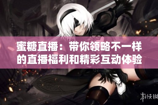 蜜糖直播：带你领略不一样的直播福利和精彩互动体验