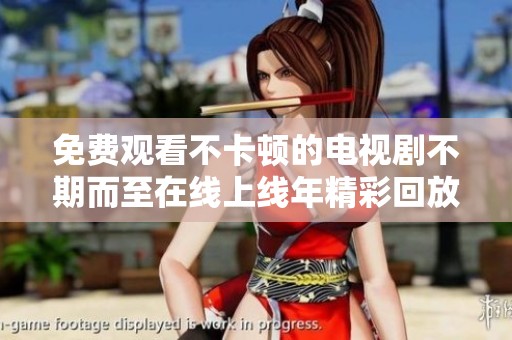 免费观看不卡顿的电视剧不期而至在线上线年精彩回放