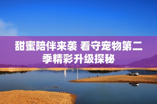 甜蜜陪伴来袭 看守宠物第二季精彩升级探秘