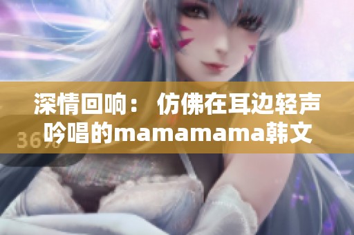 深情回响： 仿佛在耳边轻声吟唱的mamamama韩文旋律