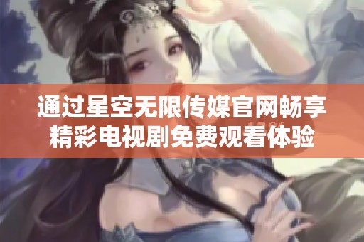 通过星空无限传媒官网畅享精彩电视剧免费观看体验