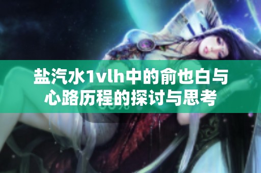 盐汽水1vlh中的俞也白与心路历程的探讨与思考
