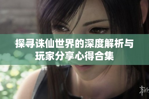 探寻诛仙世界的深度解析与玩家分享心得合集