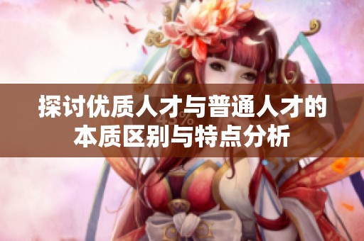 探讨优质人才与普通人才的本质区别与特点分析