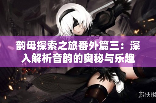 韵母探索之旅番外篇三：深入解析音韵的奥秘与乐趣