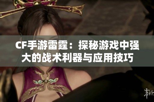 CF手游雷霆：探秘游戏中强大的战术利器与应用技巧