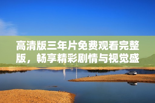 高清版三年片免费观看完整版，畅享精彩剧情与视觉盛宴