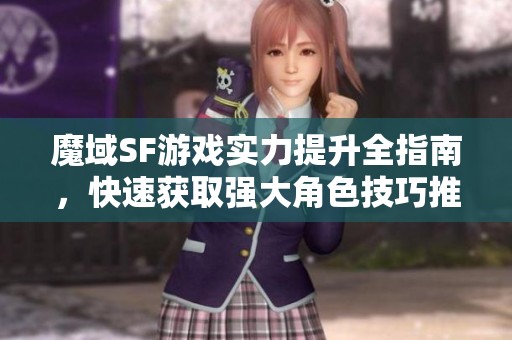 魔域SF游戏实力提升全指南，快速获取强大角色技巧推荐！