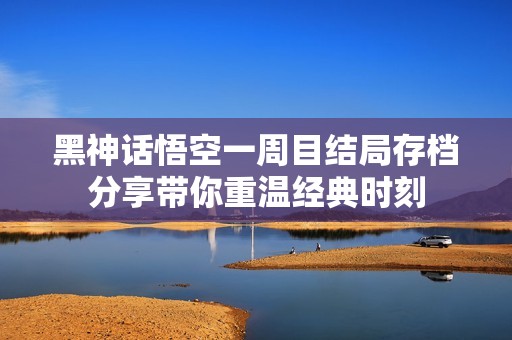 黑神话悟空一周目结局存档分享带你重温经典时刻