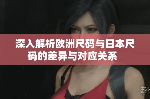 深入解析欧洲尺码与日本尺码的差异与对应关系  