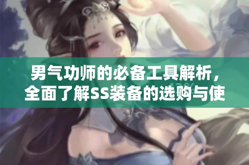 男气功师的必备工具解析，全面了解SS装备的选购与使用技巧