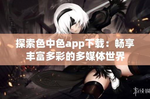 探索色中色app下载：畅享丰富多彩的多媒体世界