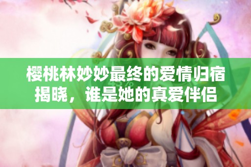 樱桃林妙妙最终的爱情归宿揭晓，谁是她的真爱伴侣