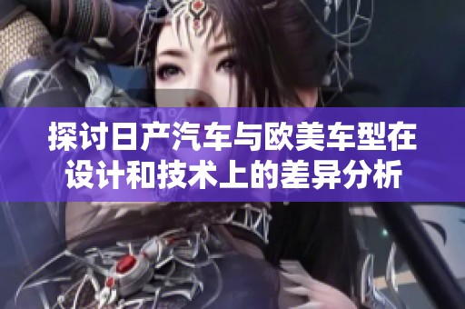 探讨日产汽车与欧美车型在设计和技术上的差异分析