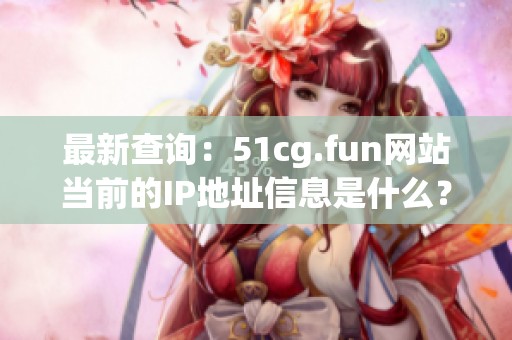 最新查询：51cg.fun网站当前的IP地址信息是什么？